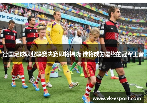德国足球职业联赛决赛即将揭晓 谁将成为最终的冠军王者