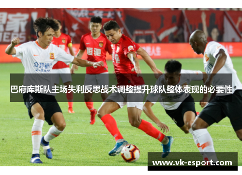 巴府库斯队主场失利反思战术调整提升球队整体表现的必要性