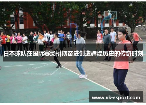 日本球队在国际赛场拼搏奋进创造辉煌历史的传奇时刻