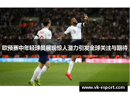欧预赛中年轻球员展现惊人潜力引发全球关注与期待
