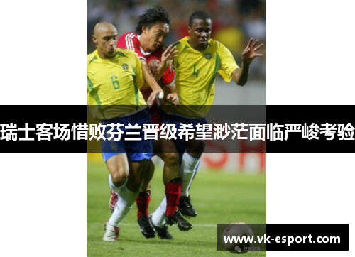 瑞士客场惜败芬兰晋级希望渺茫面临严峻考验
