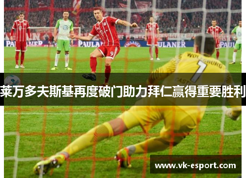 莱万多夫斯基再度破门助力拜仁赢得重要胜利