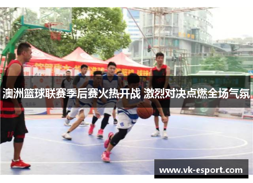 澳洲篮球联赛季后赛火热开战 激烈对决点燃全场气氛
