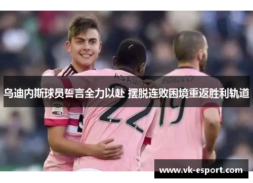 乌迪内斯球员誓言全力以赴 摆脱连败困境重返胜利轨道