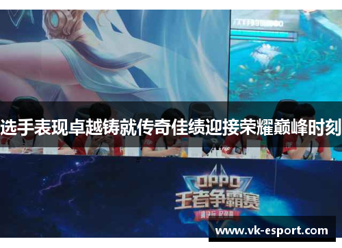 选手表现卓越铸就传奇佳绩迎接荣耀巅峰时刻