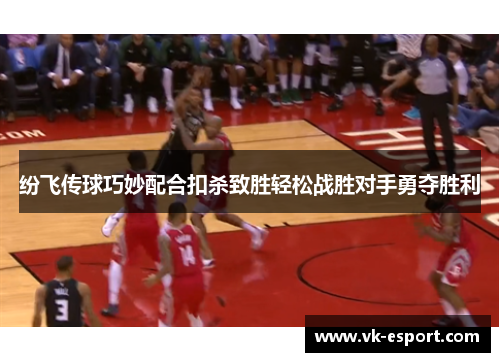 纷飞传球巧妙配合扣杀致胜轻松战胜对手勇夺胜利