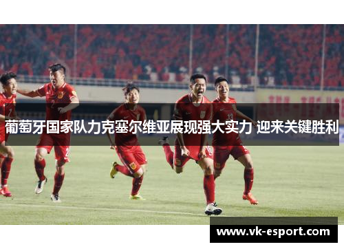 葡萄牙国家队力克塞尔维亚展现强大实力 迎来关键胜利