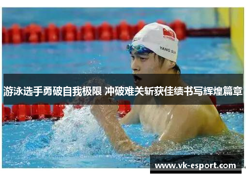 游泳选手勇破自我极限 冲破难关斩获佳绩书写辉煌篇章