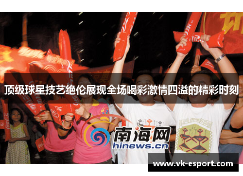 顶级球星技艺绝伦展现全场喝彩激情四溢的精彩时刻
