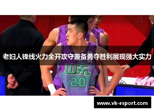 老妇人锋线火力全开攻守兼备勇夺胜利展现强大实力