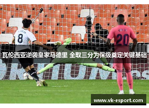 瓦伦西亚逆袭皇家马德里 全取三分为保级奠定关键基础