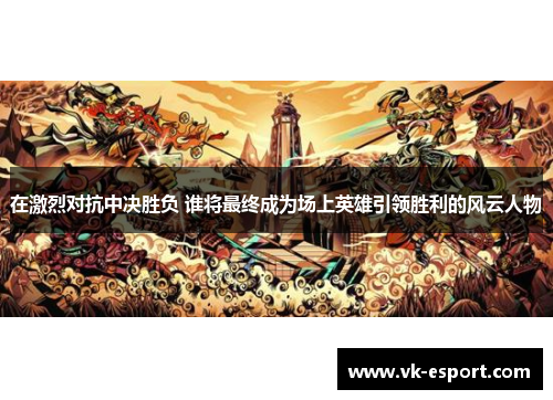 在激烈对抗中决胜负 谁将最终成为场上英雄引领胜利的风云人物