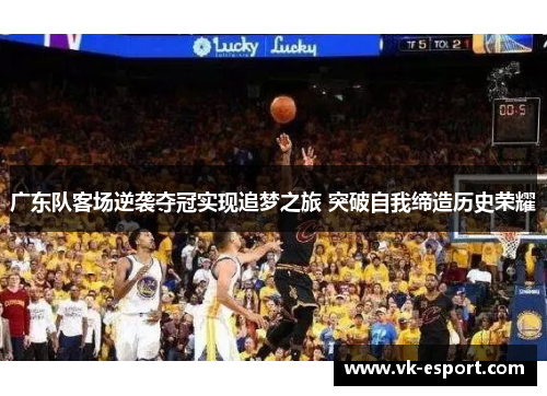 广东队客场逆袭夺冠实现追梦之旅 突破自我缔造历史荣耀