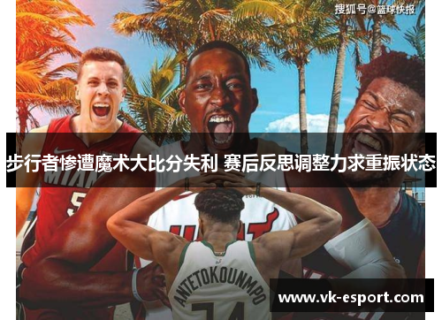 步行者惨遭魔术大比分失利 赛后反思调整力求重振状态