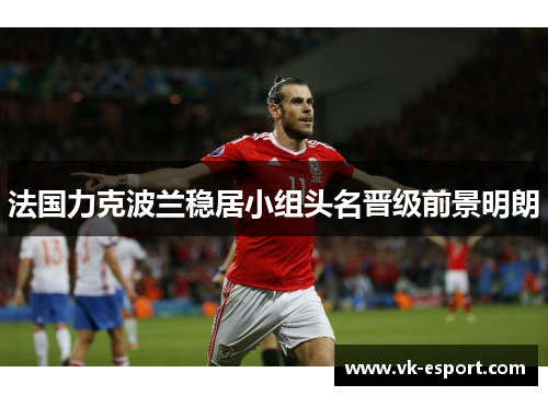 法国力克波兰稳居小组头名晋级前景明朗