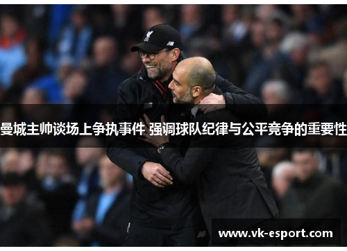 曼城主帅谈场上争执事件 强调球队纪律与公平竞争的重要性