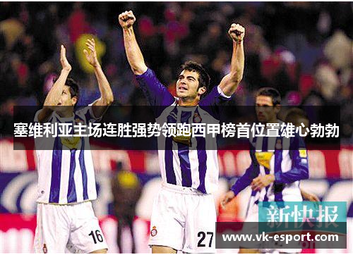 塞维利亚主场连胜强势领跑西甲榜首位置雄心勃勃