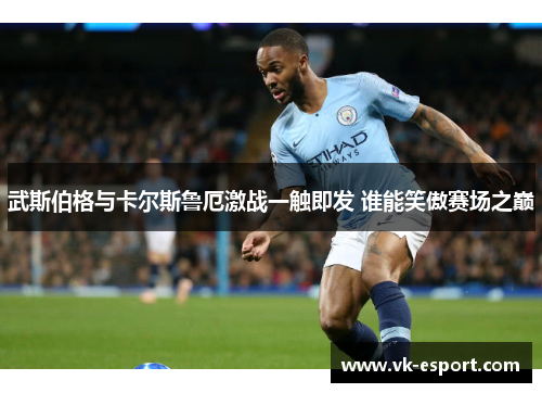 武斯伯格与卡尔斯鲁厄激战一触即发 谁能笑傲赛场之巅