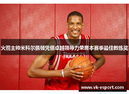 火箭主帅米科尔佩顿凭借卓越领导力荣膺本赛季最佳教练奖